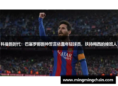 科曼新时代：巴塞罗那新帅誓言依靠年轻球员，扶持梅西的接班人