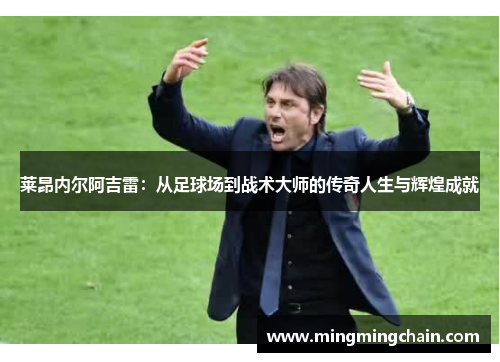 莱昂内尔阿吉雷：从足球场到战术大师的传奇人生与辉煌成就