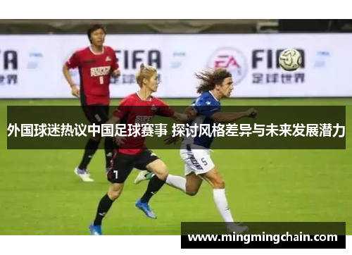 外国球迷热议中国足球赛事 探讨风格差异与未来发展潜力
