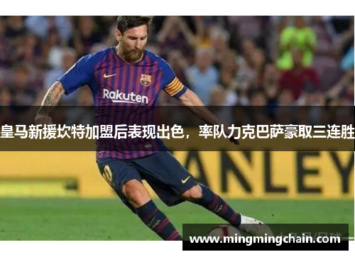 皇马新援坎特加盟后表现出色，率队力克巴萨豪取三连胜